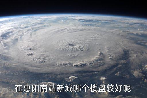 在惠阳南站新城哪个楼盘较好呢