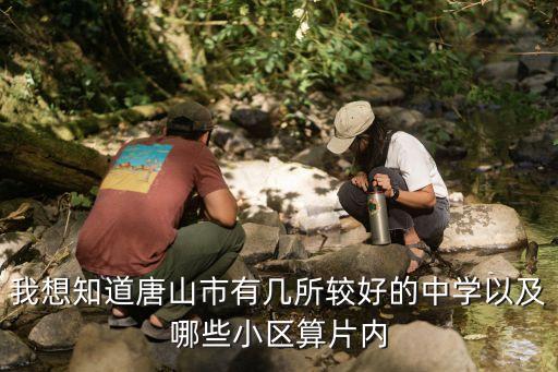 我想知道唐山市有几所较好的中学以及哪些小区算片内