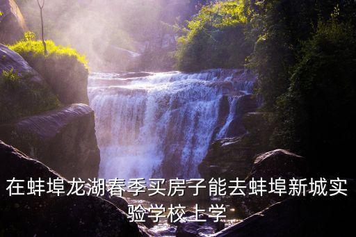 在蚌埠龙湖春季买房子能去蚌埠新城实验学校上学