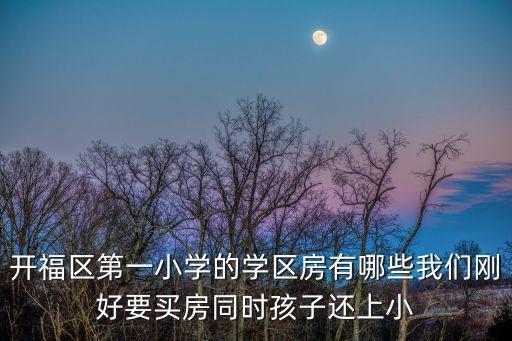 开福区第一小学的学区房有哪些我们刚好要买房同时孩子还上小