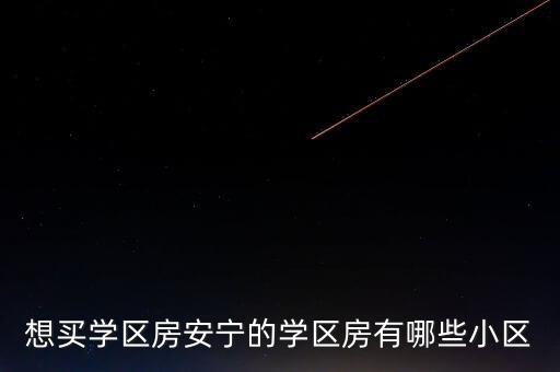 安庆市有哪些学区房，想买学区房安宁的学区房有哪些小区