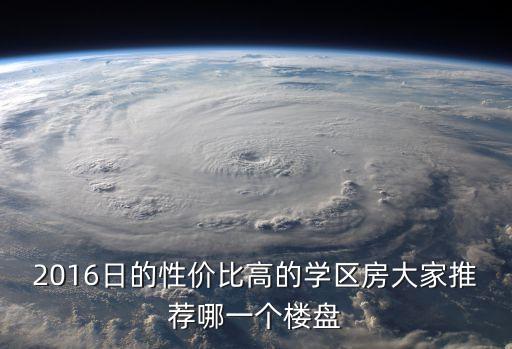 2016日的性价比高的学区房大家推荐哪一个楼盘