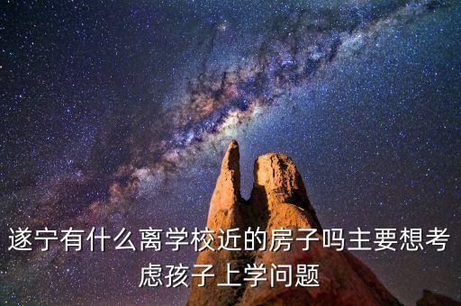 遂宁有什么离学校近的房子吗主要想考虑孩子上学问题