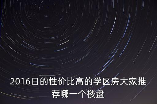 2016日的性价比高的学区房大家推荐哪一个楼盘