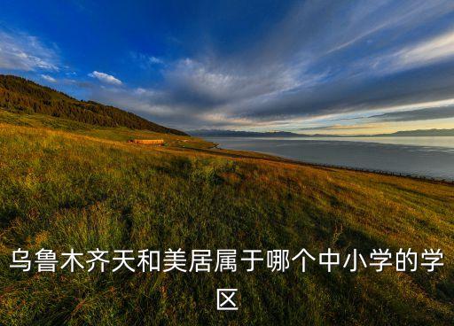 乌鲁木齐天和美居属于哪个中小学的学区