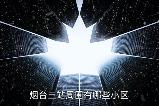 烟台三站周围有哪些小区
