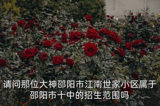 请问那位大神邵阳市江南世家小区属于邵阳市十中的招生范围吗