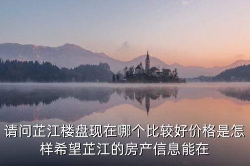 请问芷江楼盘现在哪个比较好价格是怎样希望芷江的房产信息能在