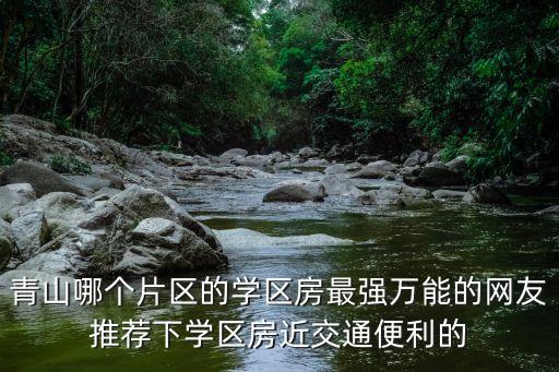 青山哪个片区的学区房最强万能的网友推荐下学区房近交通便利的