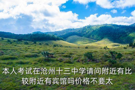 本人考试在沧州十三中学请问附近有比较附近有宾馆吗价格不要太