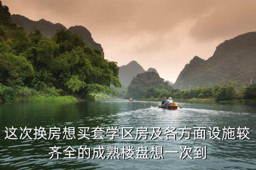 这次换房想买套学区房及各方面设施较齐全的成熟楼盘想一次到