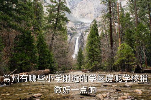 常州有哪些小学附近的学区房呢学校稍微好一点的