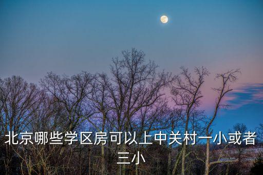 北京哪些学区房可以上中关村一小或者三小