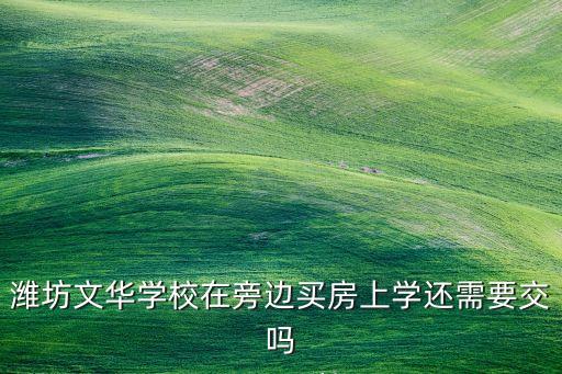 潍坊文华学校在旁边买房上学还需要交吗