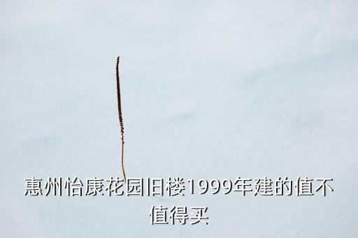 惠州怡康花园旧楼1999年建的值不值得买