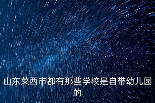 山东莱西市都有那些学校是自带幼儿园的