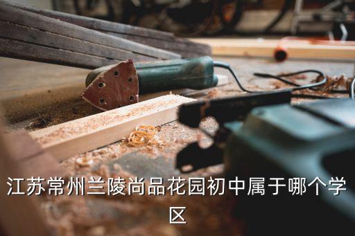 江苏常州兰陵尚品花园初中属于哪个学区