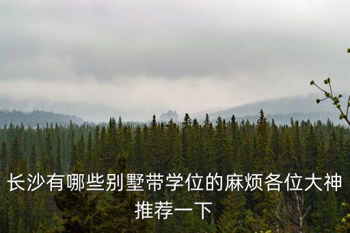 长沙有哪些别墅带学位的麻烦各位大神推荐一下