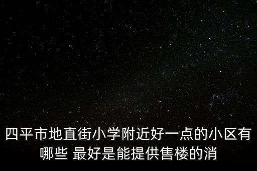 四平学区房都有哪些，四平市地直街小学附近好一点的小区有哪些 最好是能提供售楼的消