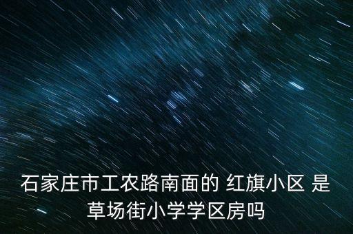 石家庄市工农路南面的 红旗小区 是草场街小学学区房吗