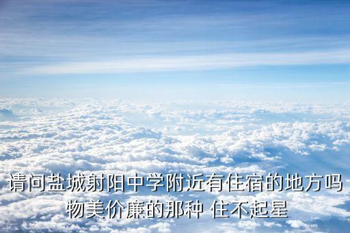 请问盐城射阳中学附近有住宿的地方吗 物美价廉的那种 住不起星