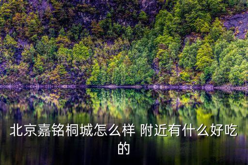 北京嘉铭桐城怎么样 附近有什么好吃的