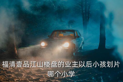 福清壹品江山楼盘的业主以后小孩划片哪个小学