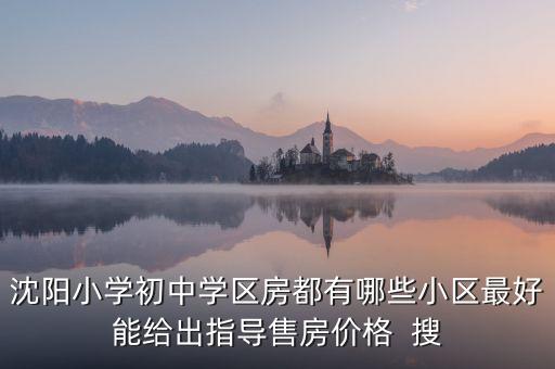 沈阳小学初中学区房都有哪些小区最好能给出指导售房价格  搜