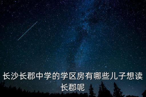 长沙长郡中学的学区房有哪些儿子想读长郡呢