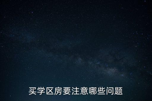 买学区房有哪些注意的，买学区房要注意哪些问题