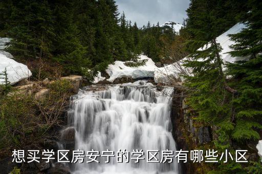 想买学区房安宁的学区房有哪些小区