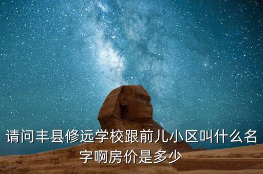 请问丰县修远学校跟前儿小区叫什么名字啊房价是多少