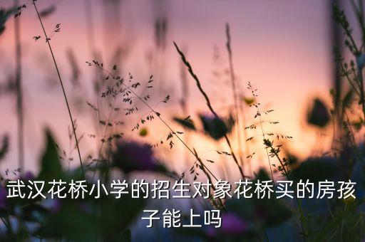 武汉花桥小学的招生对象花桥买的房孩子能上吗