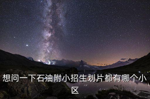 想问一下石油附小招生划片都有哪个小区