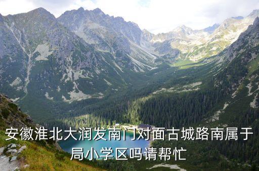 安徽淮北大润发南门对面古城路南属于局小学区吗请帮忙