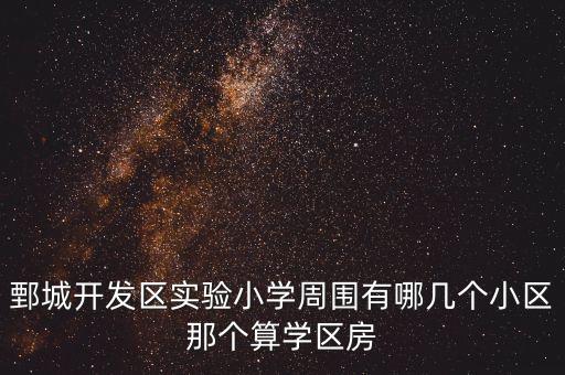 茌平哪些小区算学区房，鄄城开发区实验小学周围有哪几个小区那个算学区房