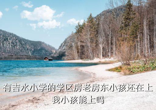 有吉水小学的学区房老房东小孩还在上我小孩能上吗