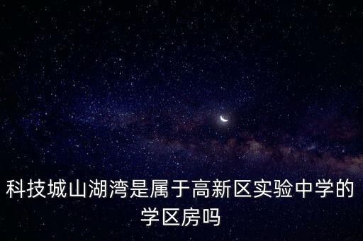 科技城山湖湾是属于高新区实验中学的学区房吗